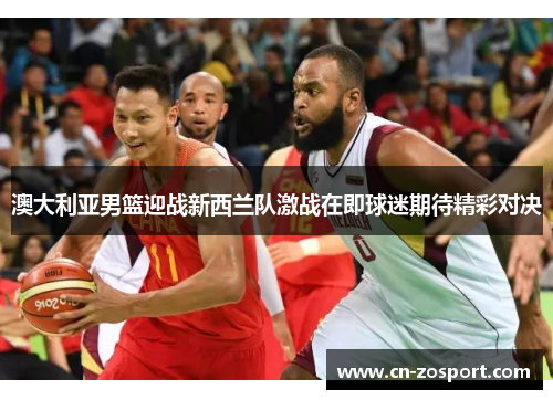 澳大利亚男篮迎战新西兰队激战在即球迷期待精彩对决