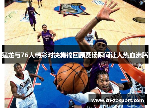 猛龙与76人精彩对决集锦回顾赛场瞬间让人热血沸腾