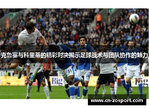 克鲁塞与科里蒂的精彩对决揭示足球战术与团队协作的魅力